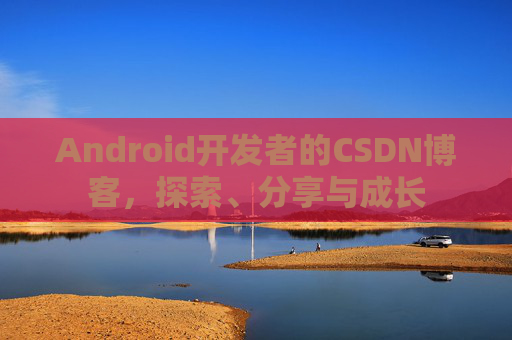 Android开发者的CSDN博客，探索、分享与成长